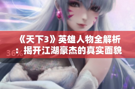 《天下3》英雄人物全解析：揭开江湖豪杰的真实面貌