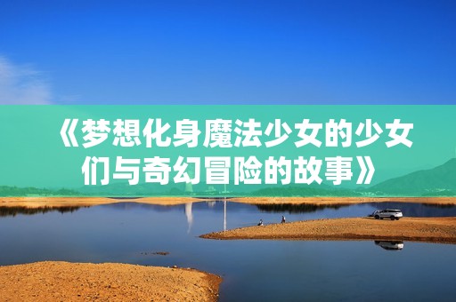 《梦想化身魔法少女的少女们与奇幻冒险的故事》