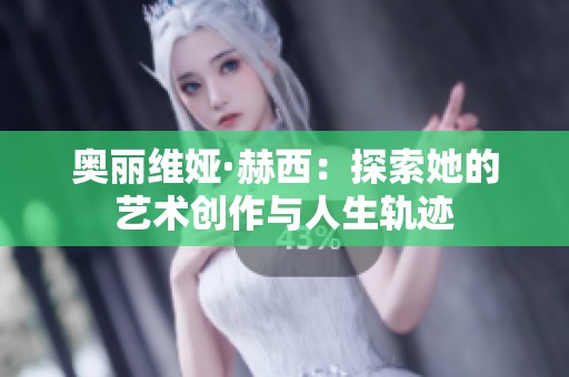 奥丽维娅·赫西：探索她的艺术创作与人生轨迹