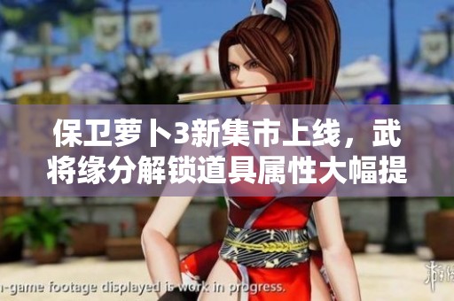 保卫萝卜3新集市上线，武将缘分解锁道具属性大幅提升