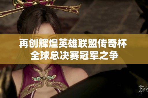 再创辉煌英雄联盟传奇杯 全球总决赛冠军之争