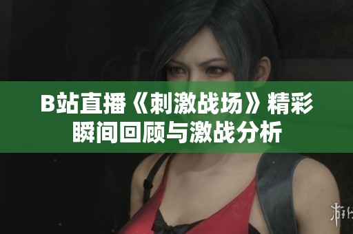 B站直播《刺激战场》精彩瞬间回顾与激战分析
