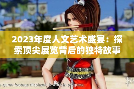 2023年度人文艺术盛宴：探索顶尖展览背后的独特故事与创意