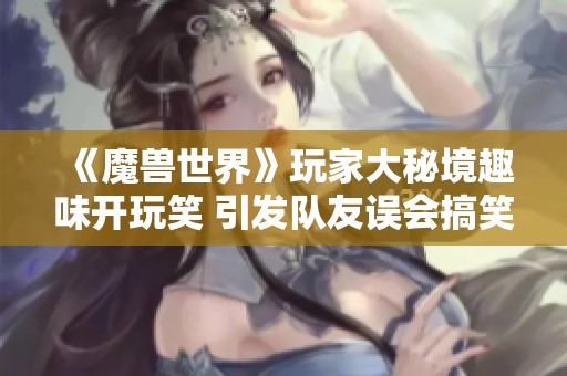 《魔兽世界》玩家大秘境趣味开玩笑 引发队友误会搞笑事件
