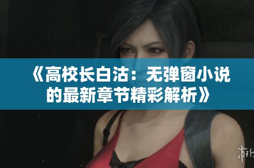 《高校长白沽：无弹窗小说的最新章节精彩解析》