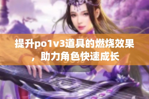 提升po1v3道具的燃烧效果，助力角色快速成长