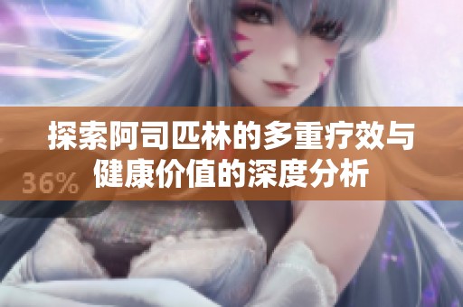 探索阿司匹林的多重疗效与健康价值的深度分析