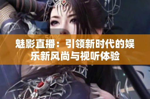 魅影直播：引领新时代的娱乐新风尚与视听体验