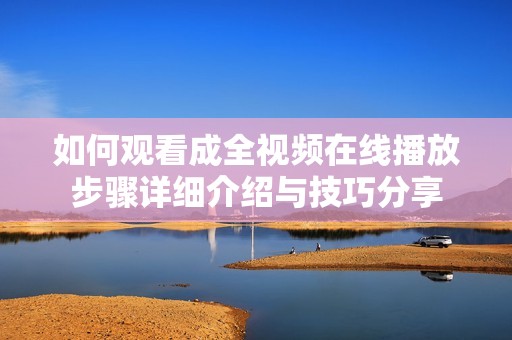 如何观看成全视频在线播放步骤详细介绍与技巧分享
