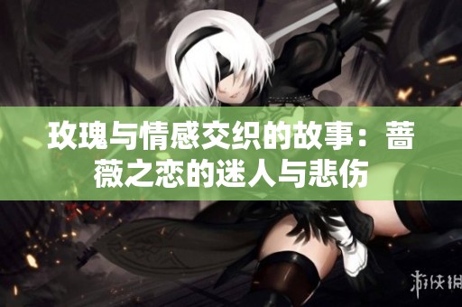 玫瑰与情感交织的故事：蔷薇之恋的迷人与悲伤