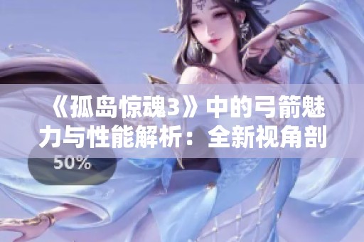 《孤岛惊魂3》中的弓箭魅力与性能解析：全新视角剖析游戏特色