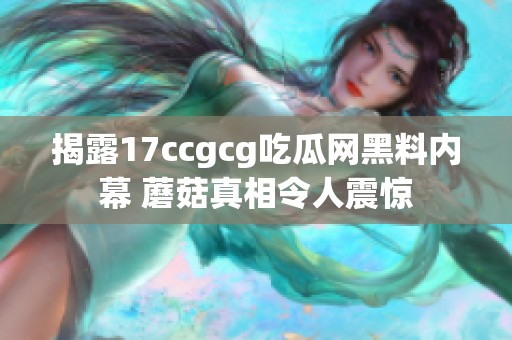 揭露17ccgcg吃瓜网黑料内幕 蘑菇真相令人震惊