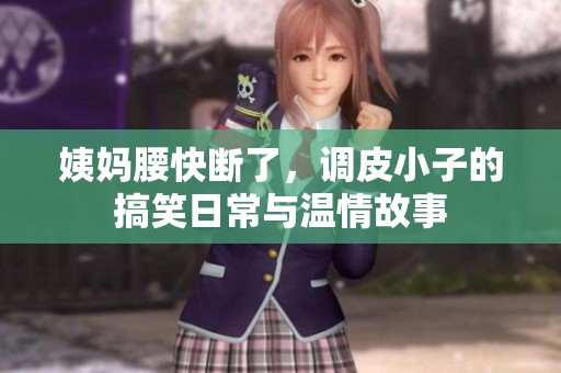 姨妈腰快断了，调皮小子的搞笑日常与温情故事