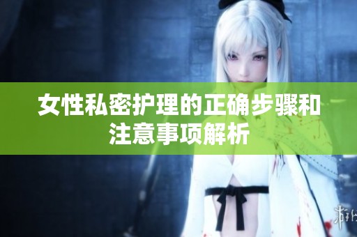 女性私密护理的正确步骤和注意事项解析