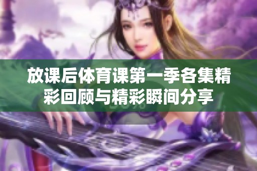 放课后体育课第一季各集精彩回顾与精彩瞬间分享