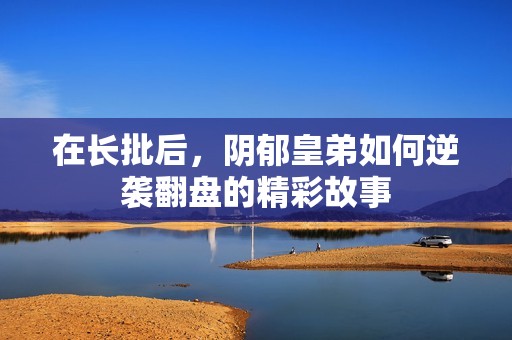 在长批后，阴郁皇弟如何逆袭翻盘的精彩故事
