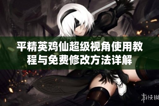 平精英鸡仙超级视角使用教程与免费修改方法详解