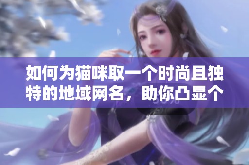 如何为猫咪取一个时尚且独特的地域网名，助你凸显个性