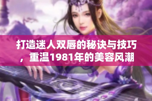 打造迷人双唇的秘诀与技巧，重温1981年的美容风潮