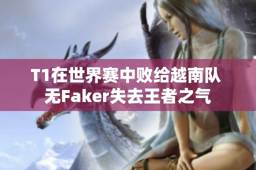 T1在世界赛中败给越南队 无Faker失去王者之气