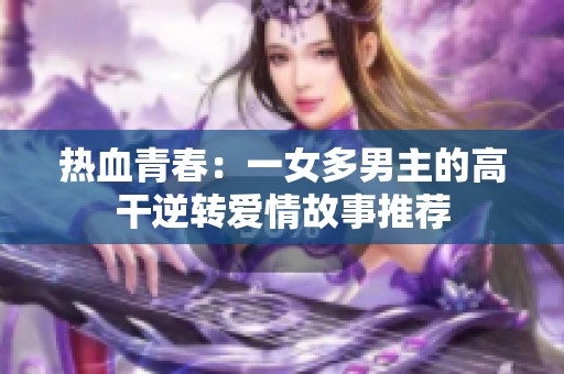 热血青春：一女多男主的高干逆转爱情故事推荐