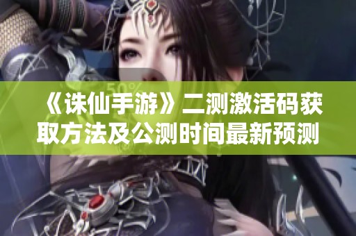 《诛仙手游》二测激活码获取方法及公测时间最新预测