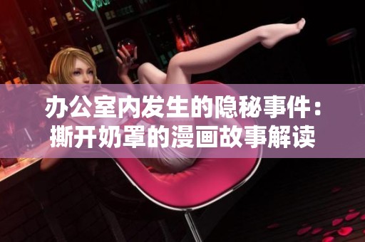 办公室内发生的隐秘事件：撕开奶罩的漫画故事解读
