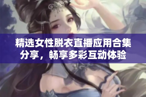 精选女性脱衣直播应用合集分享，畅享多彩互动体验