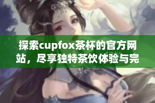 探索cupfox茶杯的官方网站，尽享独特茶饮体验与完美杯具选择