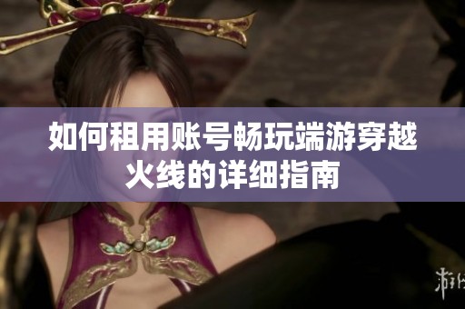 如何租用账号畅玩端游穿越火线的详细指南