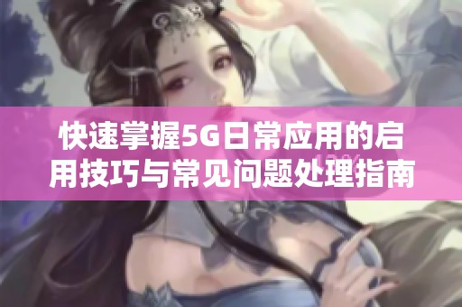 快速掌握5G日常应用的启用技巧与常见问题处理指南