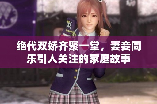 绝代双娇齐聚一堂，妻妾同乐引人关注的家庭故事