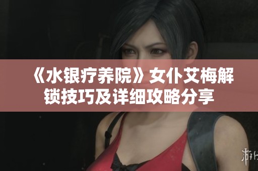 《水银疗养院》女仆艾梅解锁技巧及详细攻略分享