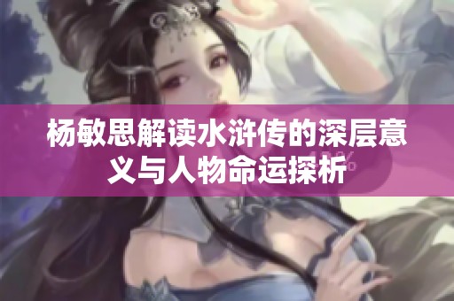 杨敏思解读水浒传的深层意义与人物命运探析