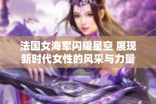 法国女海军闪耀星空 展现新时代女性的风采与力量