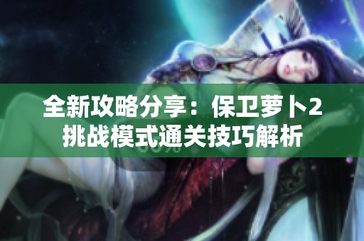 全新攻略分享：保卫萝卜2挑战模式通关技巧解析