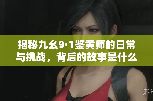 揭秘九幺9·1鉴黄师的日常与挑战，背后的故事是什么