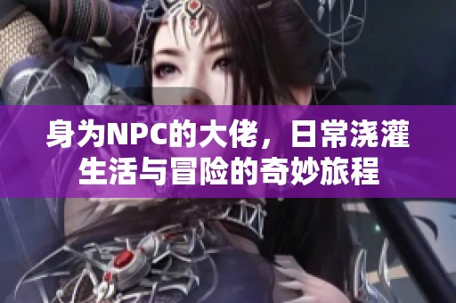 身为NPC的大佬，日常浇灌生活与冒险的奇妙旅程