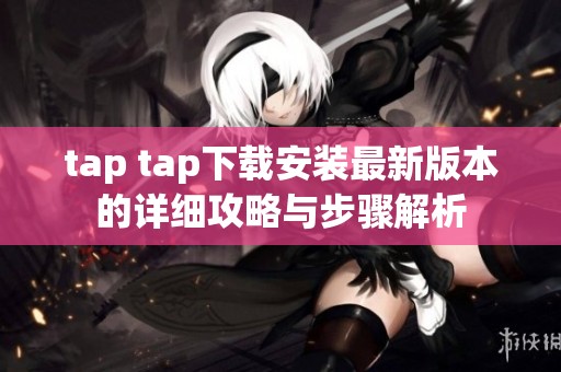 tap tap下载安装最新版本的详细攻略与步骤解析