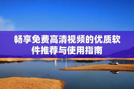 畅享免费高清视频的优质软件推荐与使用指南