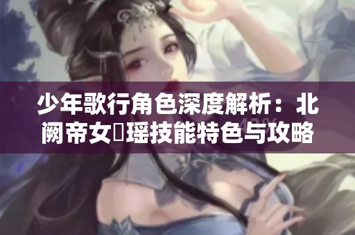 少年歌行角色深度解析：北阙帝女玥瑶技能特色与攻略分享