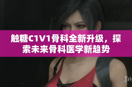 触糖C1V1骨科全新升级，探索未来骨科医学新趋势