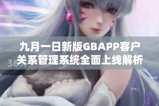 九月一日新版GBAPP客户关系管理系统全面上线解析