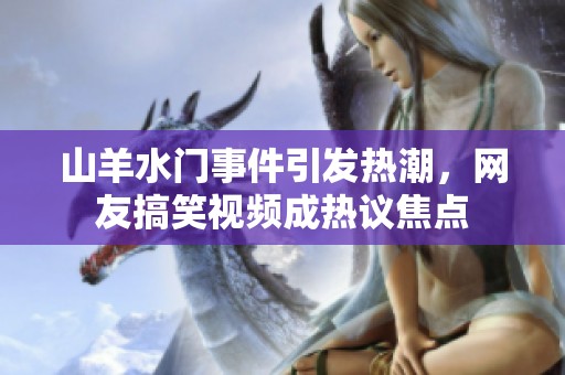山羊水门事件引发热潮，网友搞笑视频成热议焦点
