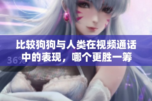 比较狗狗与人类在视频通话中的表现，哪个更胜一筹
