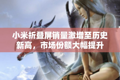 小米折叠屏销量激增至历史新高，市场份额大幅提升