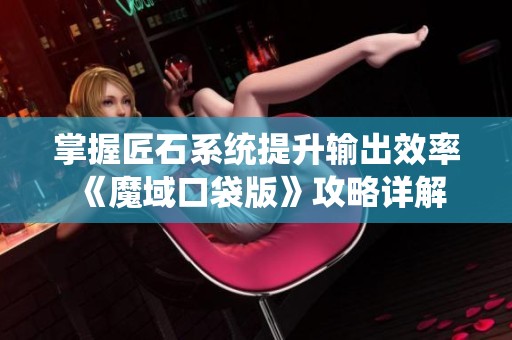掌握匠石系统提升输出效率《魔域口袋版》攻略详解