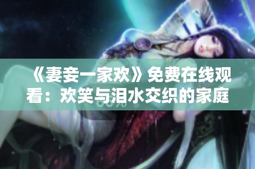 《妻妾一家欢》免费在线观看：欢笑与泪水交织的家庭喜剧剧集