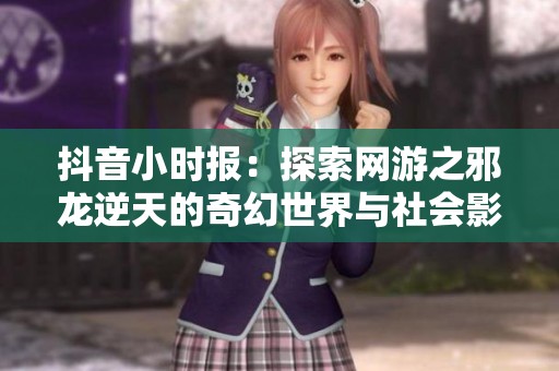 抖音小时报：探索网游之邪龙逆天的奇幻世界与社会影响