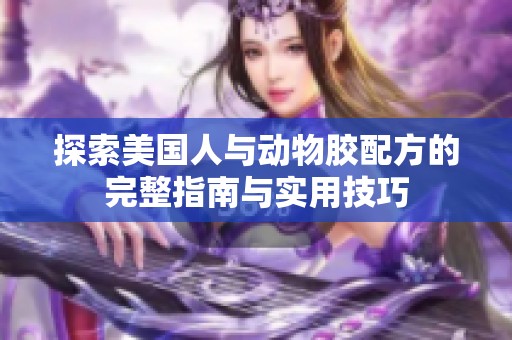 探索美国人与动物胶配方的完整指南与实用技巧